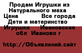 Продам Игрушки из Натурального меха › Цена ­ 1 000 - Все города Дети и материнство » Игрушки   . Ивановская обл.,Иваново г.